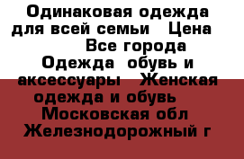 Одинаковая одежда для всей семьи › Цена ­ 500 - Все города Одежда, обувь и аксессуары » Женская одежда и обувь   . Московская обл.,Железнодорожный г.